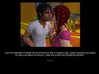 “I am not supposed to reveal this to anyone but this is a special case. Listen carefully and closely to what I am about to tell you. I need you to get into the Secret Society.” *-------*