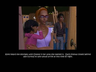 Koko heard the doorbell; with Oneste in her arms she opened it. Zach follows closely behind
                  also curious to who would arrive at this time of night.
 