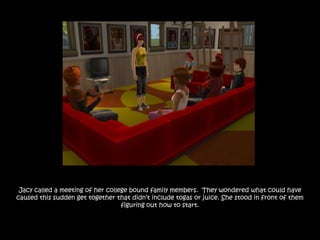 Jacy called a meeting of her college bound family members. They wondered what could have
caused this sudden get together that didn‟t include togas or juice. She stood in front of them
                                   figuring out how to start.
 