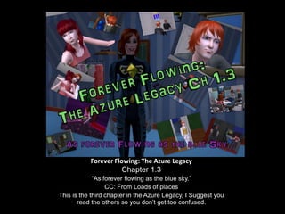 Forever Flowing: The Azure Legacy Chapter 1.3 “As forever flowing as the blue sky.” CC: From Loads of places This is the third chapter in the Azure Legacy, I Suggest you read the others so you don’t get too confused. 