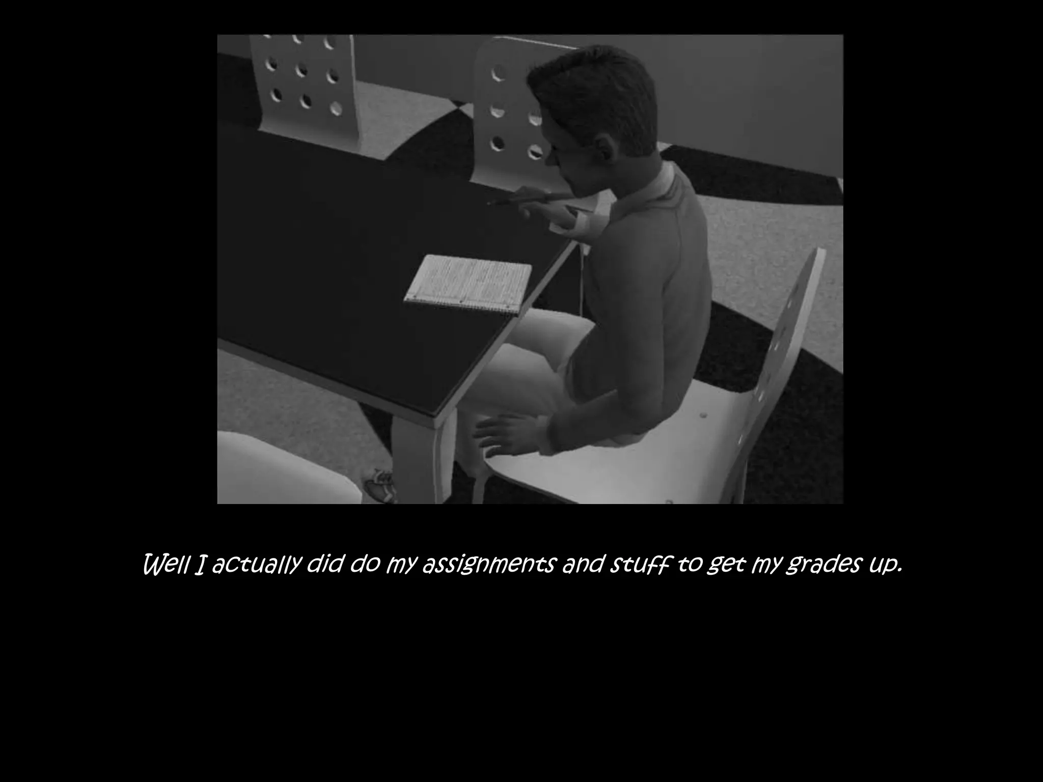 Well I actually did do my assignments and stuff to get my grades up.