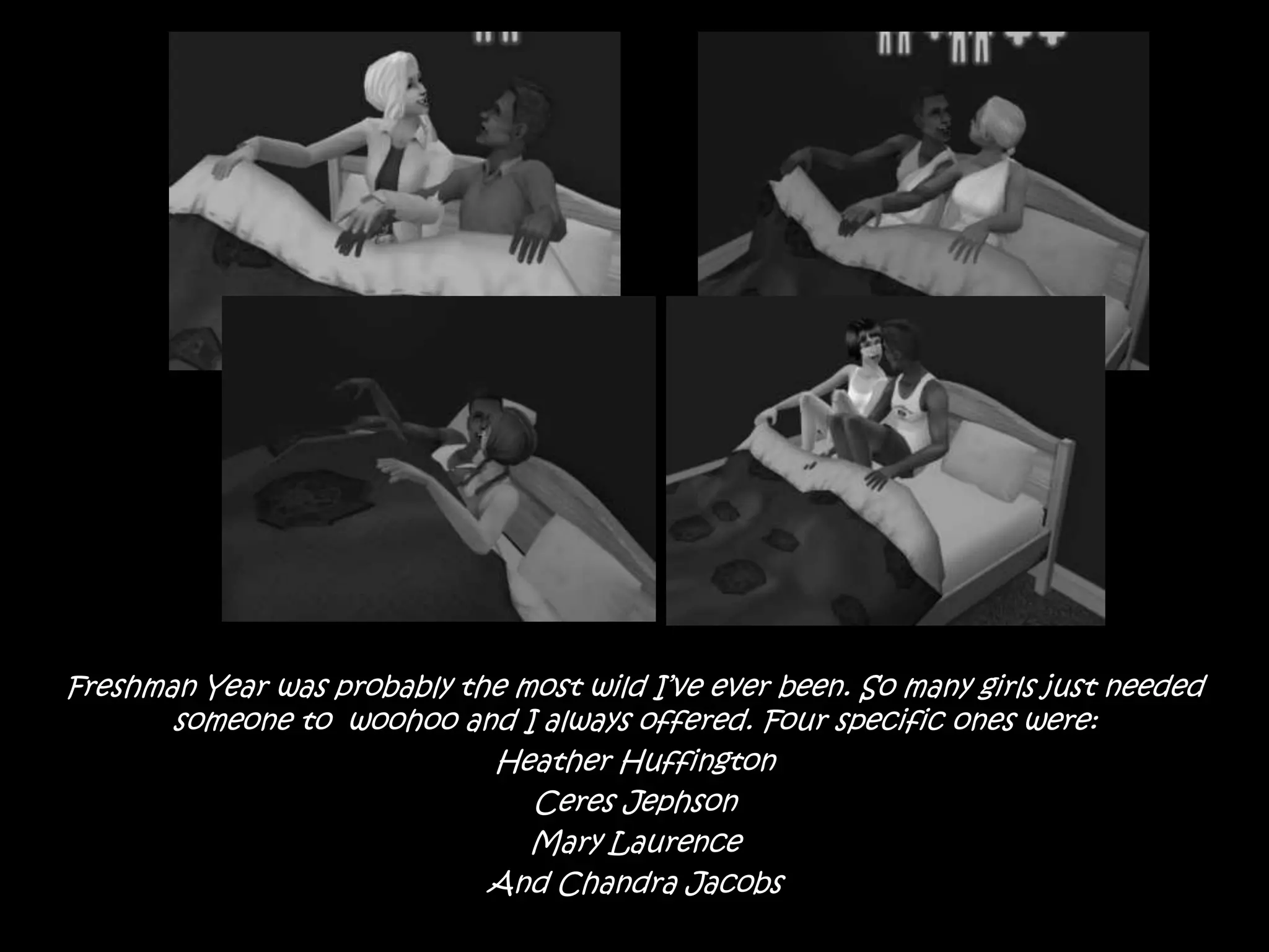 Freshman Year was probably the most wild I’ve ever been. So many girls just needed someone to  woohoo and I always offered. Four specific ones were:Heather HuffingtonCeres JephsonMary LaurenceAnd Chandra Jacobs