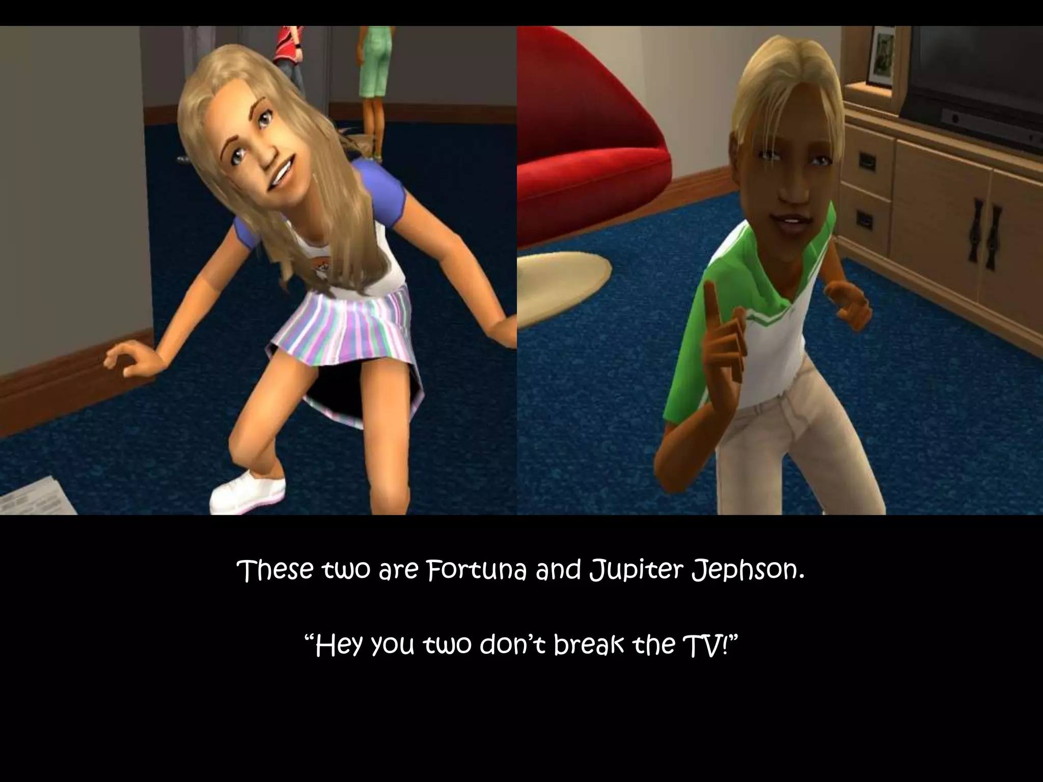 These two are Fortuna and Jupiter Jephson.“Hey you two don’t break the TV!”