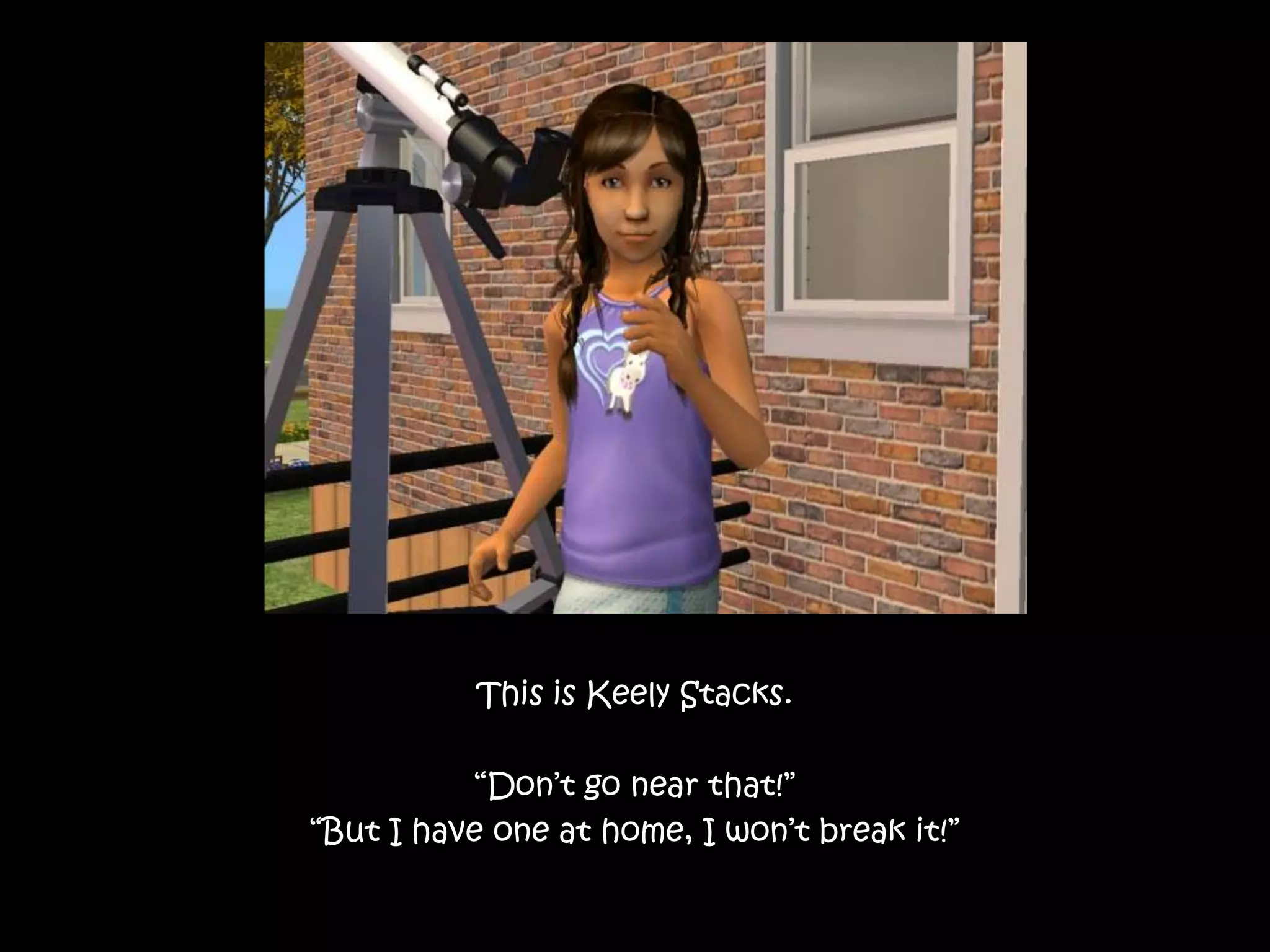 This is Keely Stacks.“Don’t go near that!”“But I have one at home, I won’t break it!”