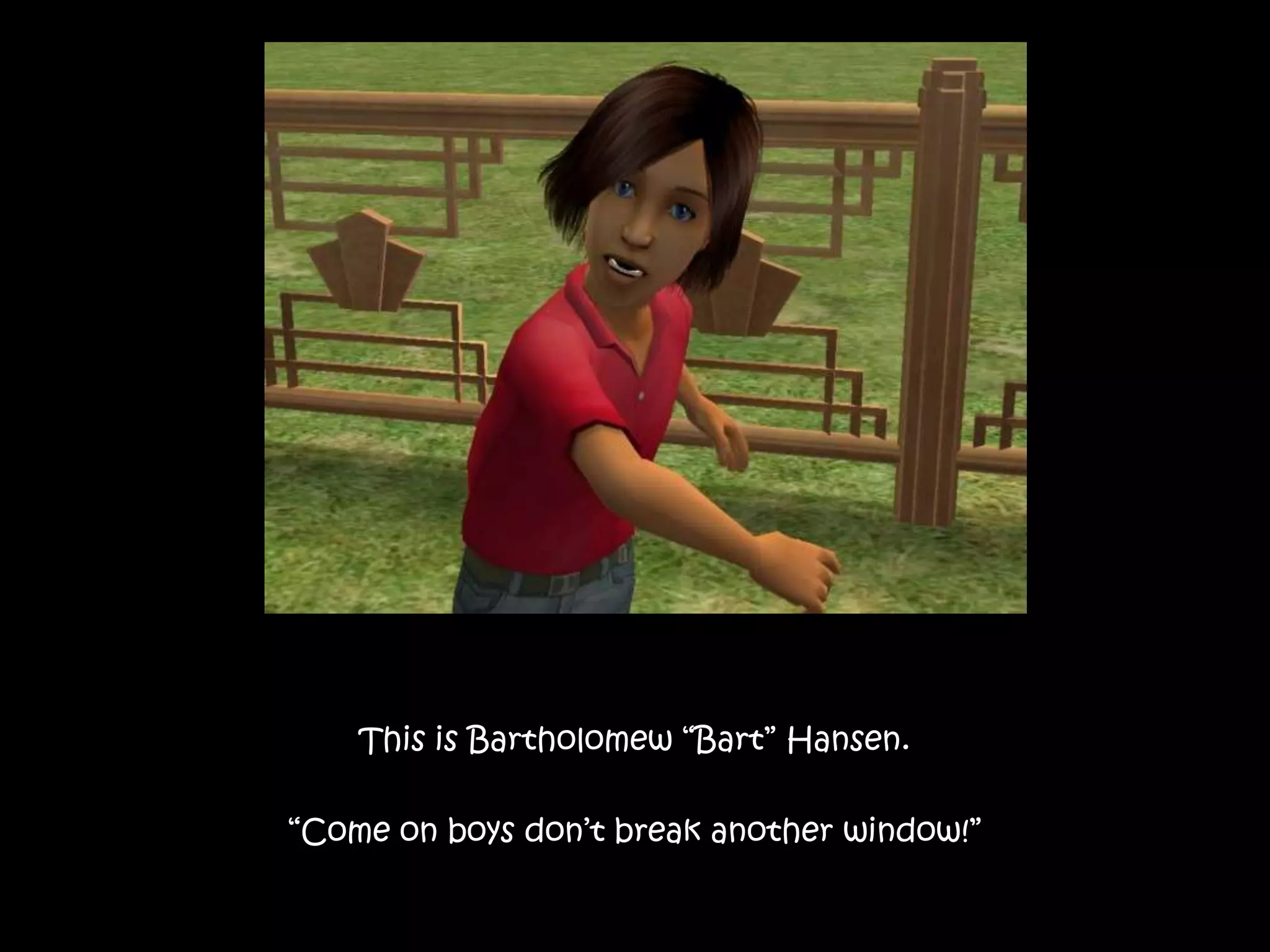 This is Bartholomew “Bart” Hansen.“Come on boys don’t break another window!”