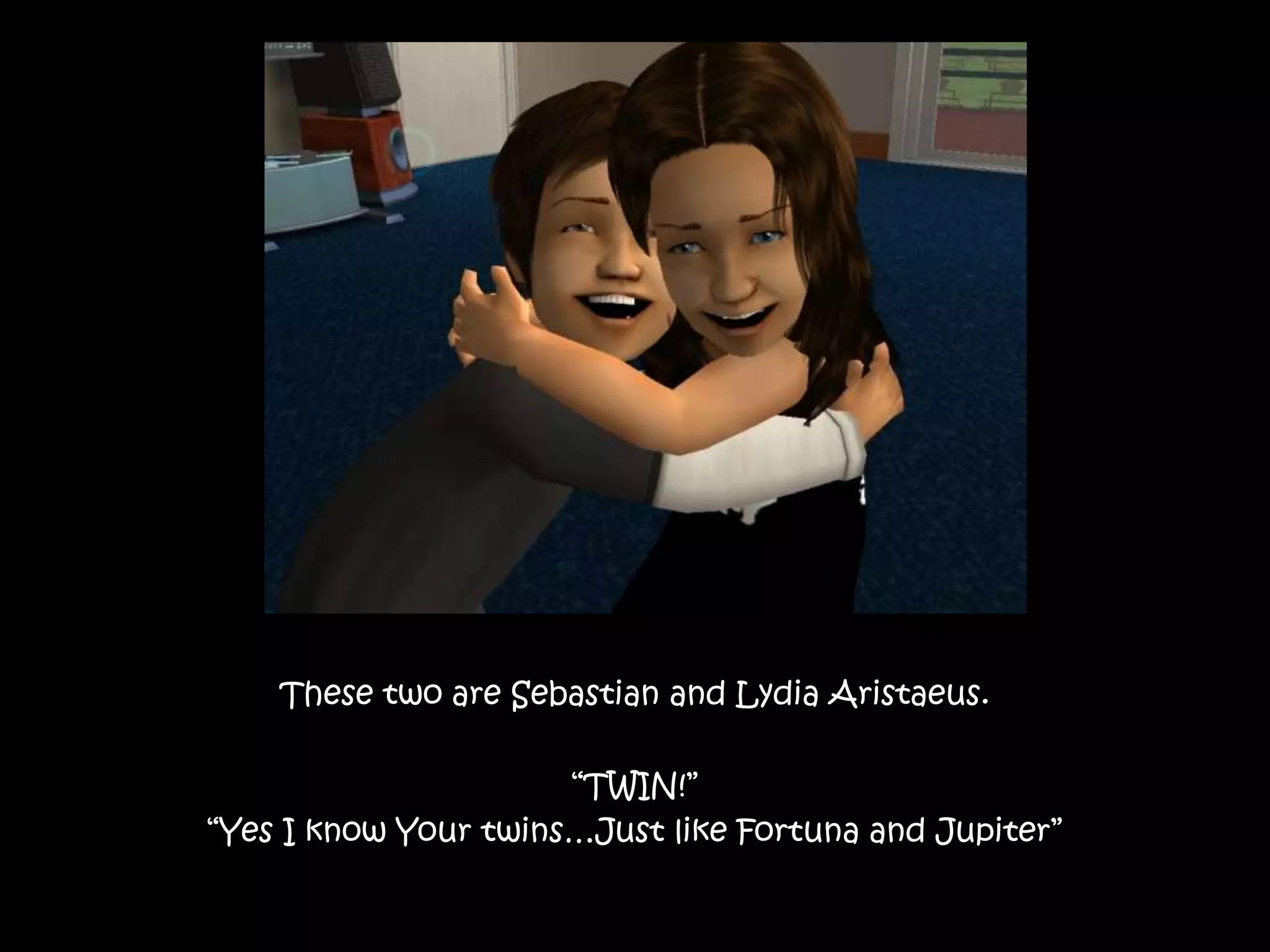 These two are Sebastian and Lydia Aristaeus.“TWIN!”“Yes I know Your twins…Just like Fortuna and Jupiter”
