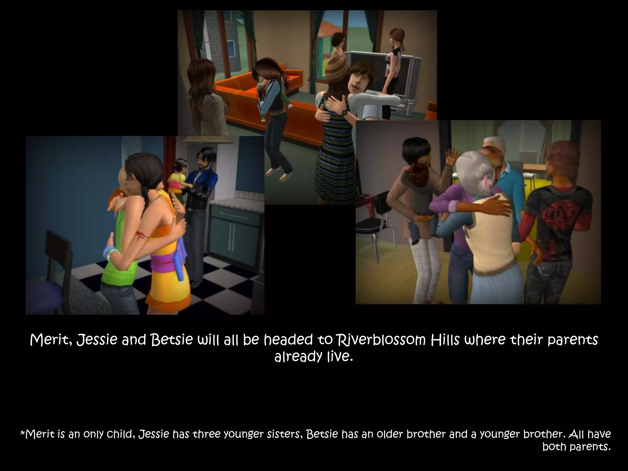 Merit, Jessie and Betsie will all be headed to Riverblossom Hills where their parents already live.*Merit is an only child, Jessie has three younger sisters, Betsie has an older brother and a younger brother. All have both parents.