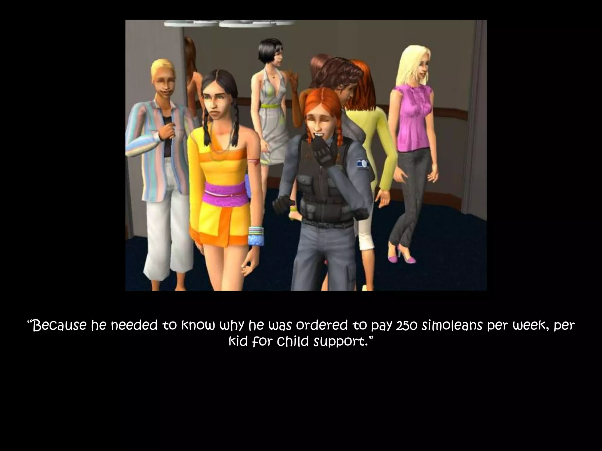 “Because he needed to know why he was ordered to pay 250 simoleans per week, per kid for child support.”