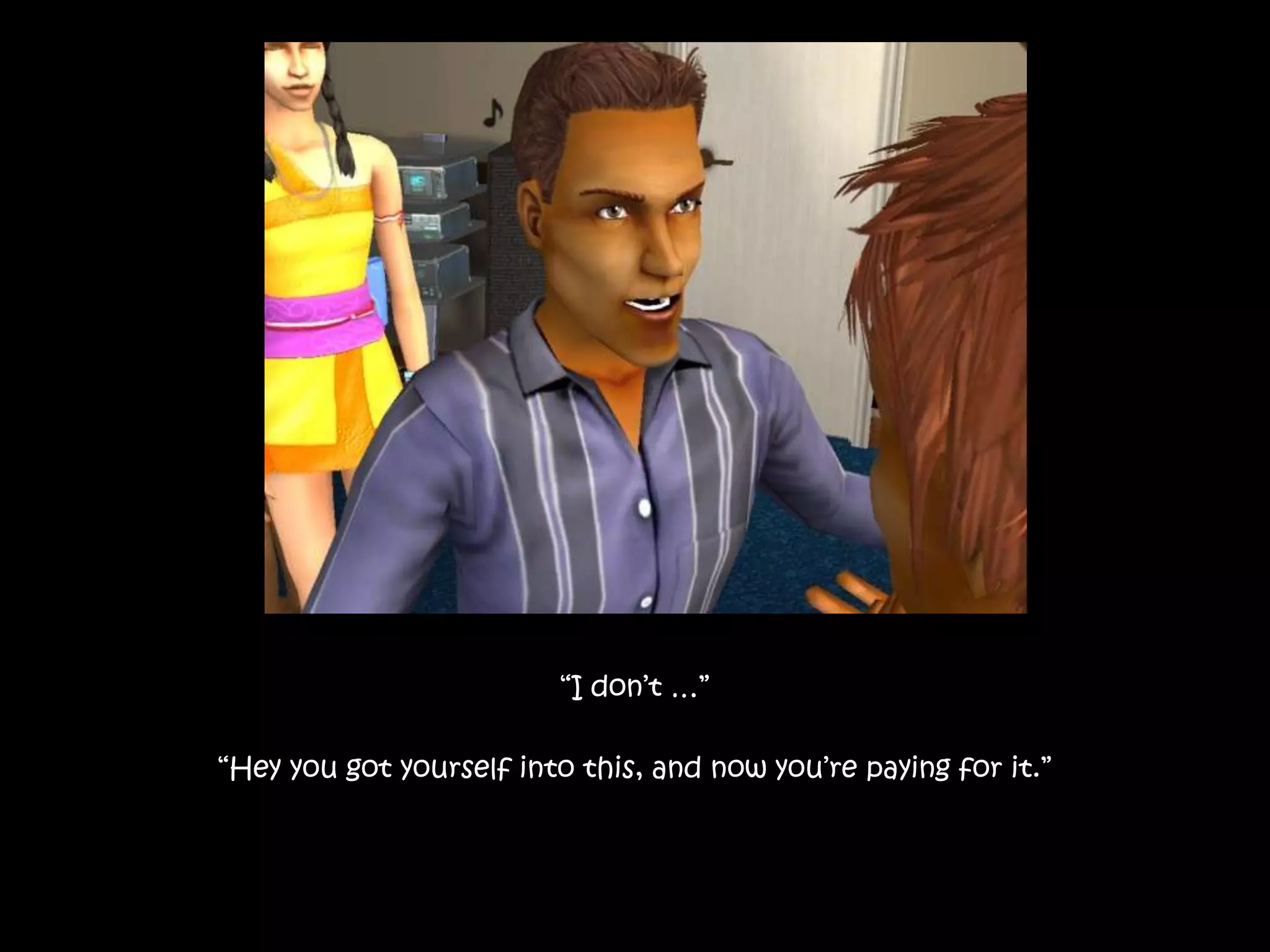 “I don’t …”“Hey you got yourself into this, and now you’re paying for it.”