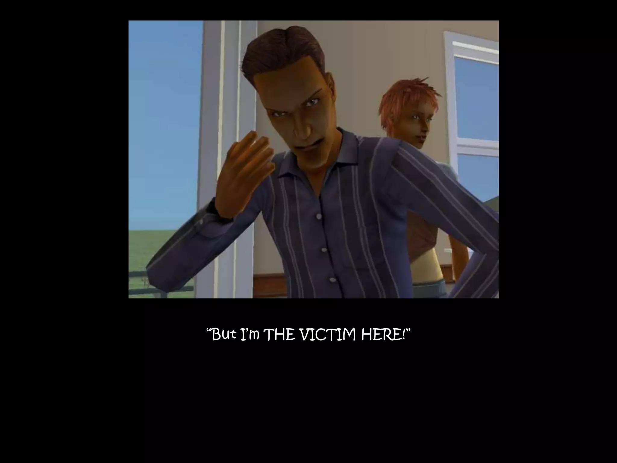 “But I’m THE VICTIM HERE!”