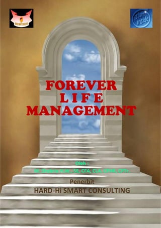 FOREVER
L I F E
MANAGEMENT
Oleh :
M. Shobrie H.W., SE, CFA, CLA, CPHR, CPTr.
Penerbit
HARD-Hi SMART CONSULTING
 