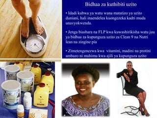 • Idadi kubwa ya watu wana matatizo ya uzito
duniani, hali inaendelea kuongezeka kadri muda
unavyokwenda.
• Jenga biashara na FLP kwa kuwashirikisha watu juu
ya bidhaa za kupunguza uzito za Clean 9 na Nutri
lean na zingine pia
• Zimetengenezwa kwa vitamini, madini na protini
ambazo ni muhimu kwa ajili ya kupunguza uzito
Bidhaa za kuthibiti uzito
 