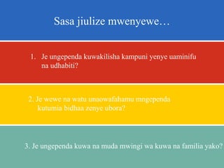 2. Je wewe na watu unaowafahamu mngependa
kutumia bidhaa zenye ubora?
3. Je ungependa kuwa na muda mwingi wa kuwa na familia yako?
1. Je ungependa kuwakilisha kampuni yenye uaminifu
na udhabiti?
Sasa jiulize mwenyewe…
 