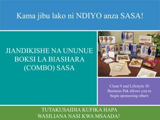 TUTAKUSAIDIA KUFIKA HAPA
WASILIANA NASI KWA MSAADA!
Kama jibu lako ni NDIYO anza SASA!
JIANDIKISHE NA UNUNUE
BOKSI LA BIASHARA
(COMBO) SASA
Clean 9 and Lifestyle 30
Business Pak allows you to
begin sponsoring others
 