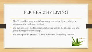 FLP-HEALTHY LIVING
• Aloe Vera gel has many anti-inflammatory properties. Hence, it helps in
minimizing the swelling of th...