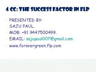 4 CC: the success factor in flp 
• PRESENTED BY: 
• SAJU PAUL. 
• MOB: +91 9447500499. 
• EMAIL: sajupaul007@gmail.com 
• www.forevergreen.flp.com 
 
