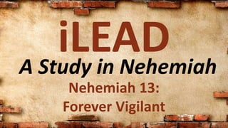 A Study in Nehemiah
iLEAD
Nehemiah 13:
Forever Vigilant
 