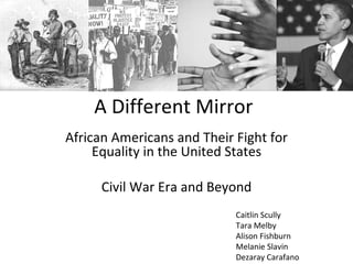A Different Mirror African Americans and Their Fight for Equality in the United States Civil War Era and Beyond Caitlin Scully Tara Melby Alison Fishburn Melanie Slavin Dezaray Carafano 