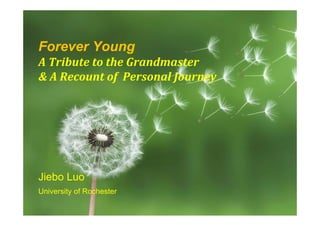 Forever Young
A	Tribute	to	the	Grandmaster	
&	A	Recount	of		Personal	Journey
Jiebo Luo
University of Rochester
 