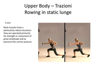 Upper Body – Trazioni
Rowing in static lunge
3 min
Back muscles have a
particularly robust structure:
they are operated primarily
for strength or movement of
great amplitude and to
preserve the correct posture.