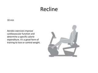 Recline
10 min
Aerobic exercises improve
cardiovascular function and
determine a specific calorie
expenditure. It's a great form of
training to lose or control weight.