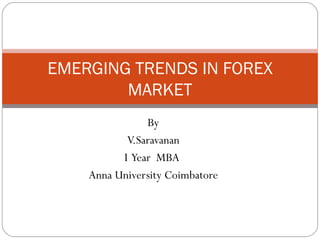 By  V.Saravanan I  Year  MBA  Anna University Coimbatore EMERGING TRENDS IN FOREX MARKET 