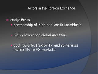 Actors in the Foreign ExchangeHedge Fundspartnership of high net-worth individualshighly leveraged global investingadd liquidity, flexibility, and sometimes instability to FX markets
