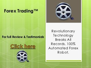 Forex Trading™



                                  Revolutionary
For full Review & Testimonials     Technology
                                    Breaks All
                                  Records. 100%
                                 Automated Forex
                                     Robot.
 