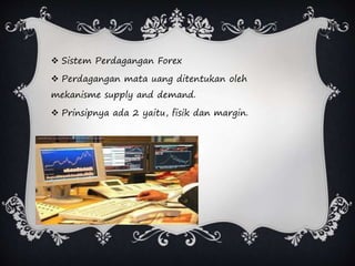 Sistem Perdagangan Forex
 Perdagangan mata uang ditentukan oleh
mekanisme supply and demand.
 Prinsipnya ada 2 yaitu, fisik dan margin.
 
