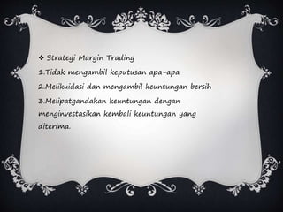  Strategi Margin Trading
1.Tidak mengambil keputusan apa-apa
2.Melikuidasi dan mengambil keuntungan bersih
3.Melipatgandakan keuntungan dengan
menginvestasikan kembali keuntungan yang
diterima.
 
