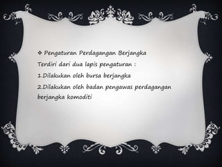  Pengaturan Perdagangan Berjangka
Terdiri dari dua lapis pengaturan :
1.Dilakukan oleh bursa berjangka
2.Dilakukan oleh badan pengawas perdagangan
berjangka komoditi
 