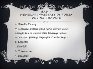 B AB 9
MEMULAI INVESTASI D I FOREX
ONLINE TRAD ING
 Memilih Pialang
 Beberapa kriteria yang harus dilihat untuk
disikapi dalam menilai baik tidaknya sebuah
perusahaan pialang berjangka di antaranya :
1. Legalitas
2.Domisili
3. Transparan
4. Complain
 