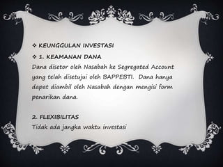  KEUNGGULAN INVESTASI
 1. KEAMANAN DANA
Dana disetor oleh Nasabah ke Segregated Account
yang telah disetujui oleh BAPPEBTI. Dana hanya
dapat diambil oleh Nasabah dengan mengisi form
penarikan dana.
2. FLEXIBILITAS
Tidak ada jangka waktu investasi
 