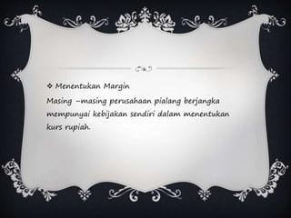  Menentukan Margin
Masing –masing perusahaan pialang berjangka
mempunyai kebijakan sendiri dalam menentukan
kurs rupiah.
 