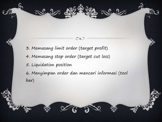 3. Memasang limit order (target profit)
4. Memasang stop order (target cut loss)
5. Liquidation position
6. Menyimpan order dan mencari informasi (tool
bar)
 