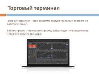 Торговый терминал
Торговый терминал – это программа доступа трейдера к торговле на
валютном рынке.
Веб-платформа - торговая платформа, работающая непосредственно
через web браузер трейдера.
 