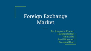 Foreign Exchange
Market
By: Anupama Kumari
Harshit Rastogi
Hina Kalra
Ravi Hingorani
Zeeshan Khan
 