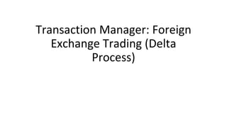 Transaction Manager: Foreign
Exchange Trading (Delta
Process)
 