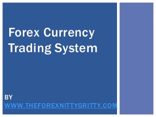 Forex Currency
Trading System
BY
WWW.THEFOREXNITTYGRITTY.COM
 