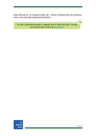 short lifes pan of th e typical trade, tec hnical in dicators hea vily influence
entry, exit and order placement decisions.


   You don’t need British pounds or Japanese yens to trade with them. Use your
                   own account base currency at Easy-Forex™.




                                                                             11 of 11
 