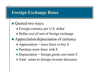 Foreign Exchange Rates
 Quoted two ways:
 Foreign currency per U.S. dollar
 Dollar cost of unit of foreign exchange
 Appreciation/depreciation of currency
 Appreciation = more forex to buy $
 Purchase more forex with $
 Depreciation = foreign goods cost more $
 Total return to foreign investor decreases
 
