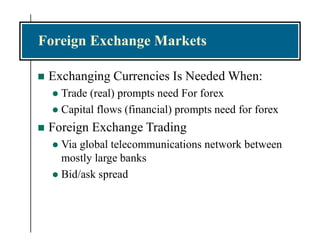 Foreign Exchange Markets
 Exchanging Currencies Is Needed When:
 Trade (real) prompts need For forex
 Capital flows (financial) prompts need for forex
 Foreign Exchange Trading
 Via global telecommunications network between
mostly large banks
 Bid/ask spread
 