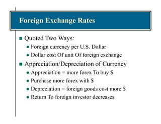 Foreign Exchange Rates
 Quoted Two Ways:
 Foreign currency per U.S. Dollar
 Dollar cost Of unit Of foreign exchange
 Appreciation/Depreciation of Currency
 Appreciation = more forex To buy $
 Purchase more forex with $
 Depreciation = foreign goods cost more $
 Return To foreign investor decreases
 