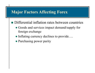 Major Factors Affecting Forex
 Differential inflation rates between countries
 Goods and services impact demand/supply for
foreign exchange
 Inflating currency declines to provide….
 Purchasing power parity
 