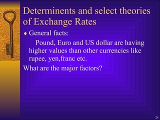 Determinents and select theories of Exchange Rates General facts: Pound, Euro and US dollar are having higher values than other currencies like rupee, yen,franc etc. What are the major factors? 