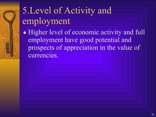 5.Level of Activity and employment Higher level of economic activity and full employment have good potential and prospects of appreciation in the value of currencies. 