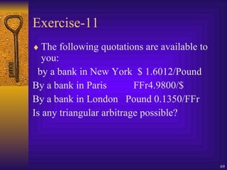 Exercise-11 The following quotations are available to you: by a bank in New York  $ 1.6012/Pound By a bank in Paris   FFr4.9800/$ By a bank in London  Pound 0.1350/FFr Is any triangular arbitrage possible? 