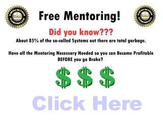 Click Here Did you know??? About 85% of the so-called Systems out there are total garbage. Have all the Mentoring Necessary Needed so you can Become Profitable BEFORE you go Broke?  Free Mentoring! 