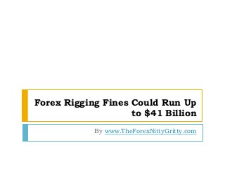 Forex Rigging Fines Could Run Up 
to $41 Billion 
By www.TheForexNittyGritty.com 
 
