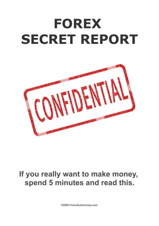 FOREX
SECRET REPORT




If you really want to make money,
  spend 5 minutes and read this.

           ©2008 ForexAutomoney.com
 